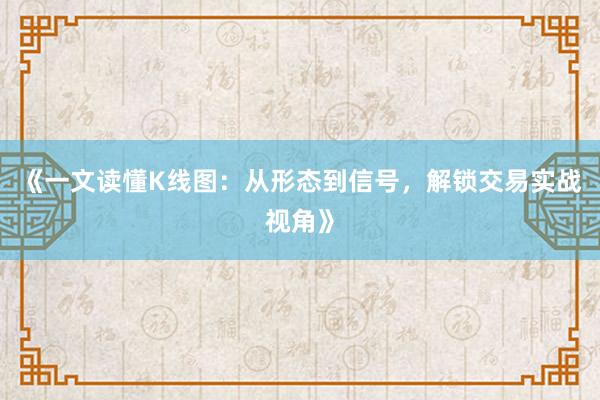 《一文读懂K线图：从形态到信号，解锁交易实战视角》