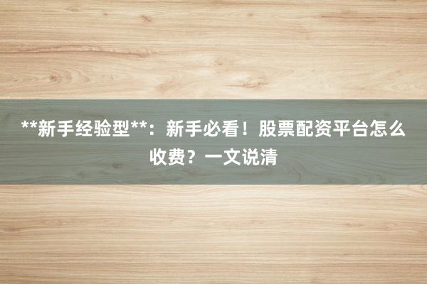 **新手经验型**：新手必看！股票配资平台怎么收费？一文说清