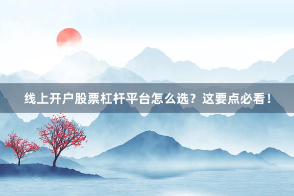 线上开户股票杠杆平台怎么选？这要点必看！
