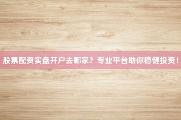 股票配资实盘开户去哪家？专业平台助你稳健投资！