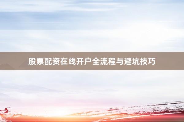 股票配资在线开户全流程与避坑技巧