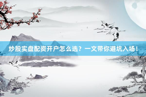 炒股实盘配资开户怎么选？一文带你避坑入场！