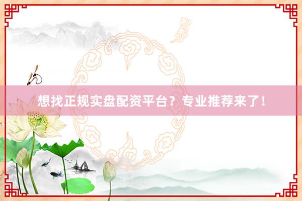 想找正规实盘配资平台？专业推荐来了！
