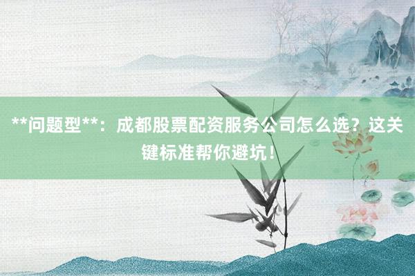**问题型**：成都股票配资服务公司怎么选？这关键标准帮你避坑！