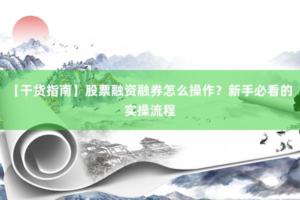 【干货指南】股票融资融券怎么操作？新手必看的实操流程