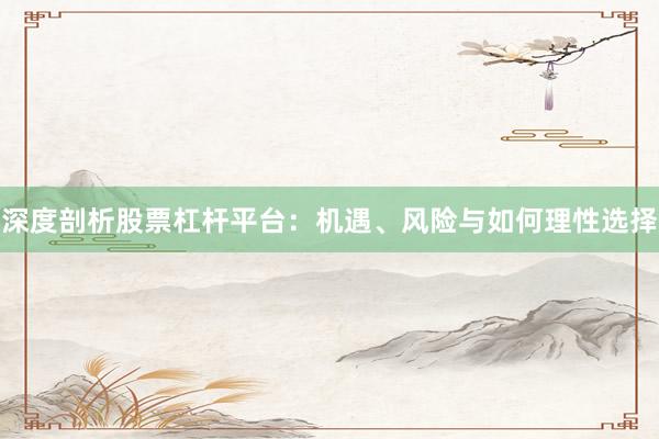 深度剖析股票杠杆平台：机遇、风险与如何理性选择