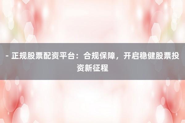 - 正规股票配资平台：合规保障，开启稳健股票投资新征程