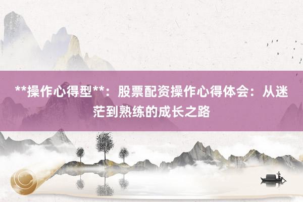 **操作心得型**：股票配资操作心得体会：从迷茫到熟练的成长之路