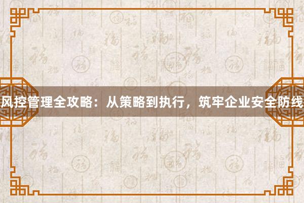 风控管理全攻略：从策略到执行，筑牢企业安全防线