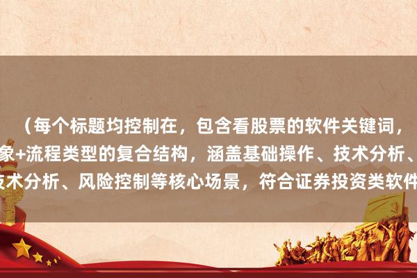 （每个标题均控制在，包含看股票的软件关键词，采用功能模块+操作对象+流程类型的复合结构，涵盖基础操作、技术分析、风险控制等核心场景，符合证券投资类软件用户的学习需求）
