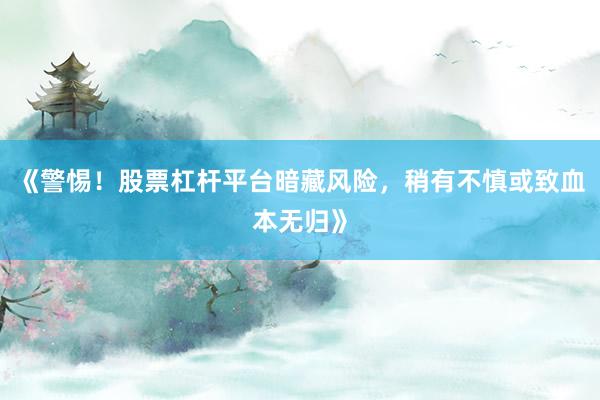 《警惕！股票杠杆平台暗藏风险，稍有不慎或致血本无归》