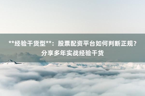 **经验干货型**：股票配资平台如何判断正规？分享多年实战经验干货