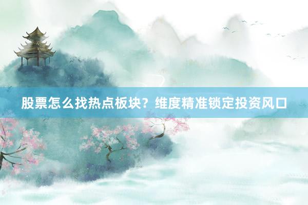 股票怎么找热点板块？维度精准锁定投资风口
