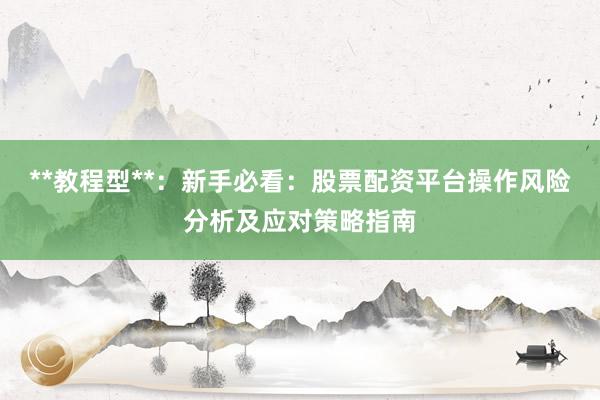 **教程型**：新手必看：股票配资平台操作风险分析及应对策略指南