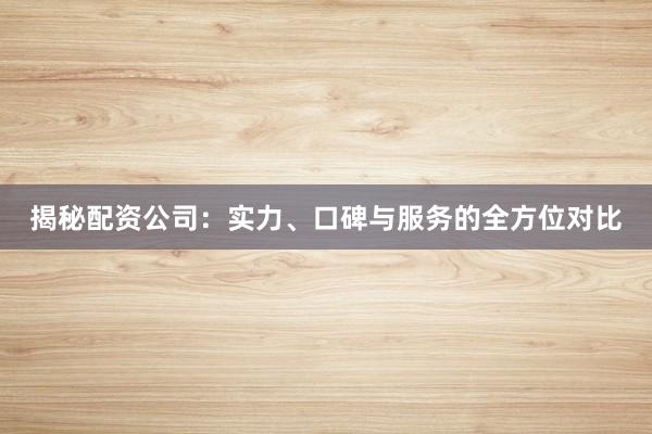 揭秘配资公司：实力、口碑与服务的全方位对比