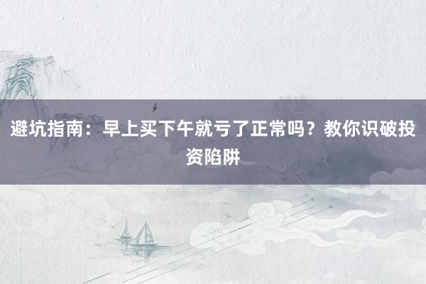 避坑指南：早上买下午就亏了正常吗？教你识破投资陷阱