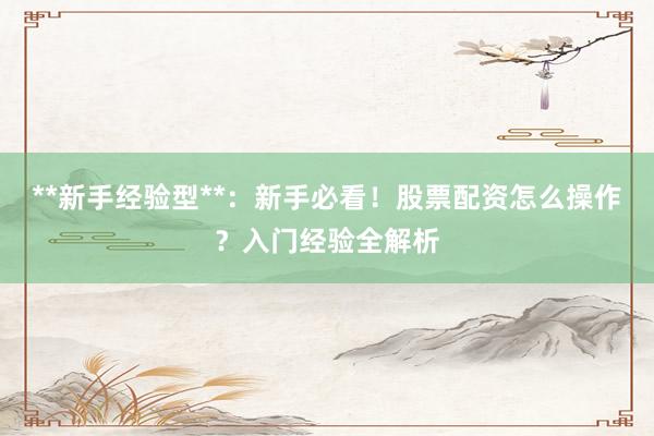 **新手经验型**：新手必看！股票配资怎么操作？入门经验全解析