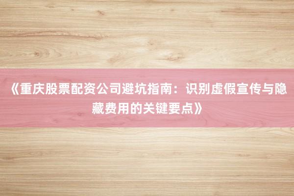 《重庆股票配资公司避坑指南：识别虚假宣传与隐藏费用的关键要点》
