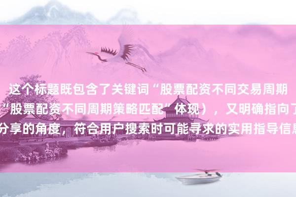 这个标题既包含了关键词“股票配资不同交易周期如何匹配策略”（通过“股票配资不同周期策略匹配”体现），又明确指向了新手经验分享的角度，符合用户搜索时可能寻求的实用指导信息，且表述自然真实，易于吸引点击。