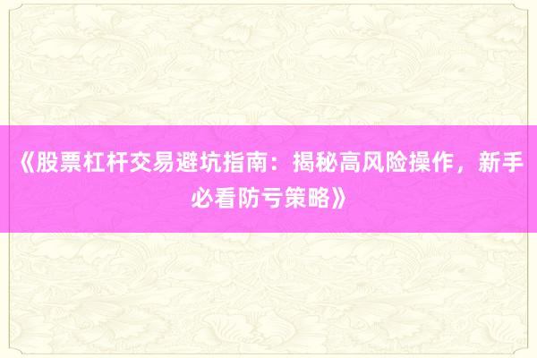 《股票杠杆交易避坑指南：揭秘高风险操作，新手必看防亏策略》