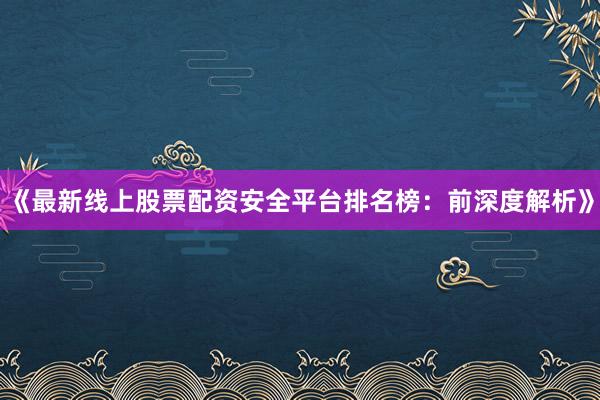 《最新线上股票配资安全平台排名榜：前深度解析》