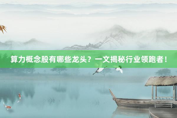 算力概念股有哪些龙头？一文揭秘行业领跑者！