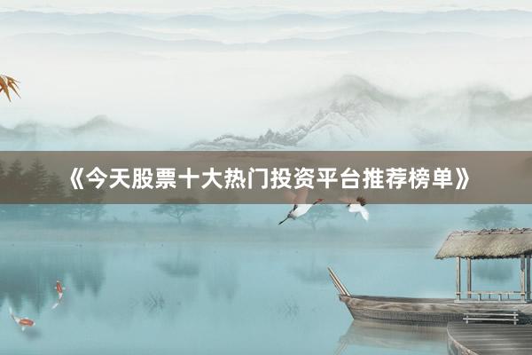 《今天股票十大热门投资平台推荐榜单》