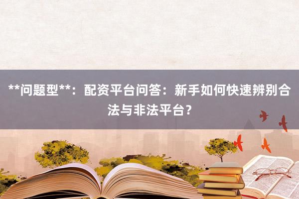 **问题型**：配资平台问答：新手如何快速辨别合法与非法平台？
