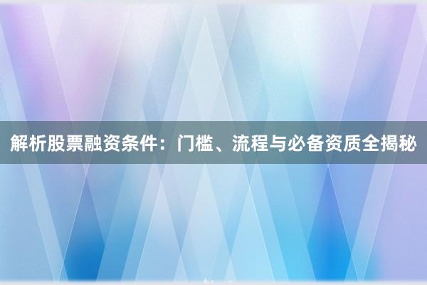 解析股票融资条件：门槛、流程与必备资质全揭秘