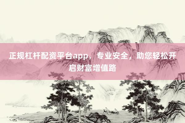 正规杠杆配资平台app，专业安全，助您轻松开启财富增值路