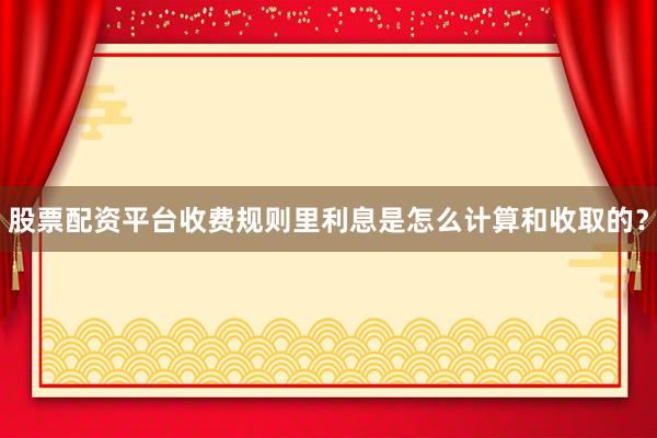 股票配资平台收费规则里利息是怎么计算和收取的？