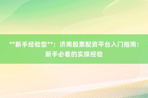 **新手经验型**：济南股票配资平台入门指南：新手必看的实操经验