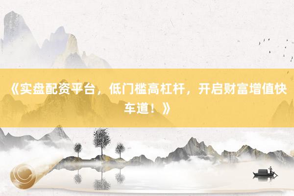 《实盘配资平台，低门槛高杠杆，开启财富增值快车道！》