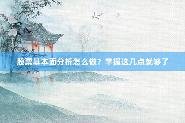 股票基本面分析怎么做？掌握这几点就够了