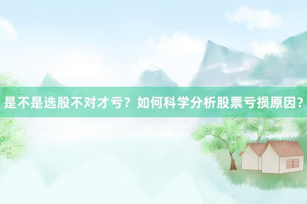 是不是选股不对才亏？如何科学分析股票亏损原因？