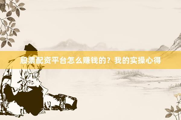 股票配资平台怎么赚钱的？我的实操心得