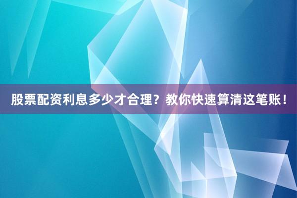 股票配资利息多少才合理？教你快速算清这笔账！