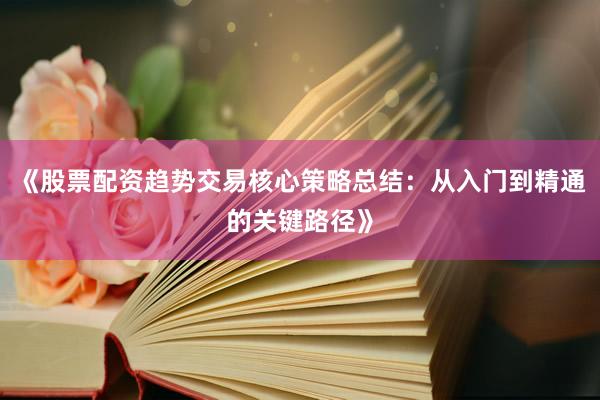 《股票配资趋势交易核心策略总结：从入门到精通的关键路径》