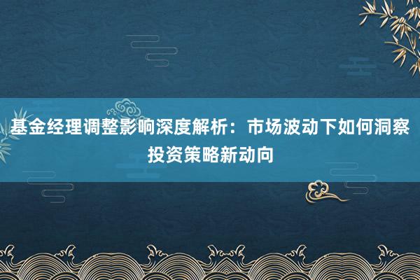 基金经理调整影响深度解析：市场波动下如何洞察投资策略新动向