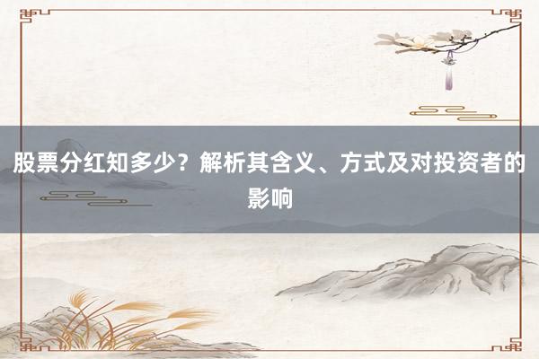 股票分红知多少？解析其含义、方式及对投资者的影响