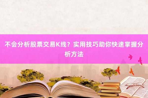 不会分析股票交易K线？实用技巧助你快速掌握分析方法
