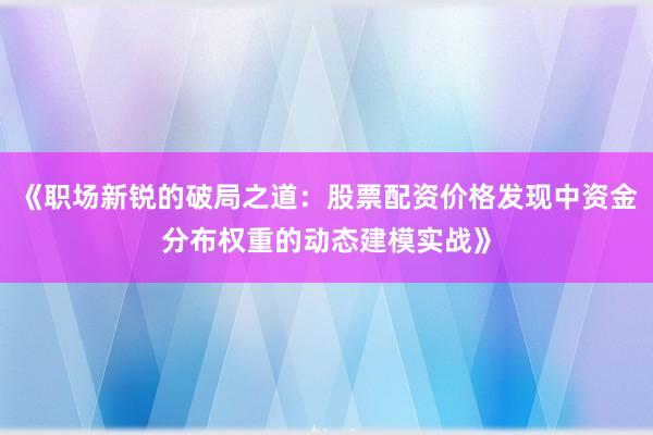 《职场新锐的破局之道：股票配资价格发现中资金分布权重的动态建模实战》