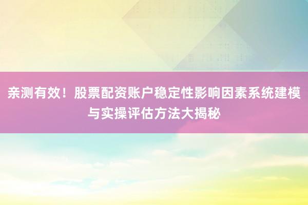 亲测有效！股票配资账户稳定性影响因素系统建模与实操评估方法大揭秘
