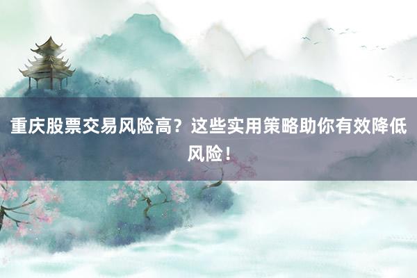 重庆股票交易风险高？这些实用策略助你有效降低风险！