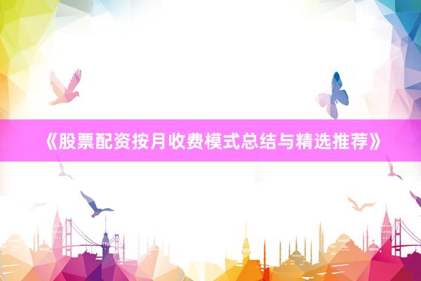 《股票配资按月收费模式总结与精选推荐》