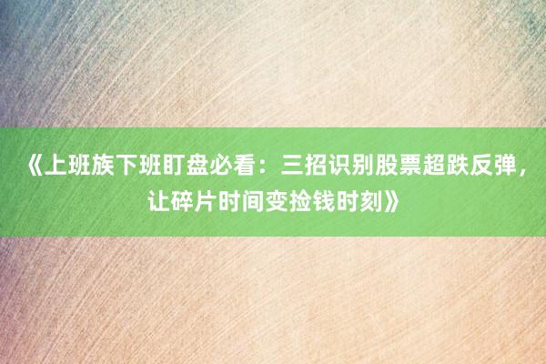 《上班族下班盯盘必看：三招识别股票超跌反弹，让碎片时间变捡钱时刻》