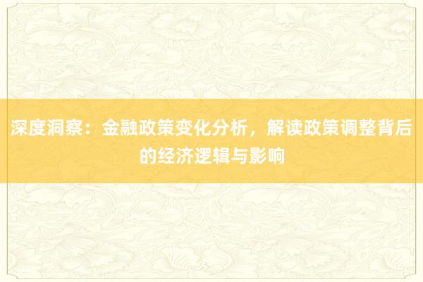 深度洞察：金融政策变化分析，解读政策调整背后的经济逻辑与影响
