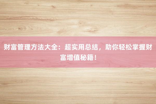 财富管理方法大全：超实用总结，助你轻松掌握财富增值秘籍！