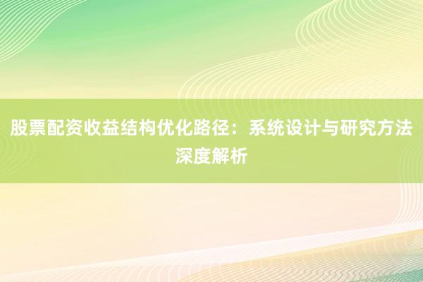 股票配资收益结构优化路径：系统设计与研究方法深度解析