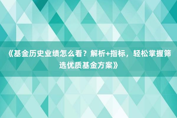 《基金历史业绩怎么看？解析+指标，轻松掌握筛选优质基金方案》